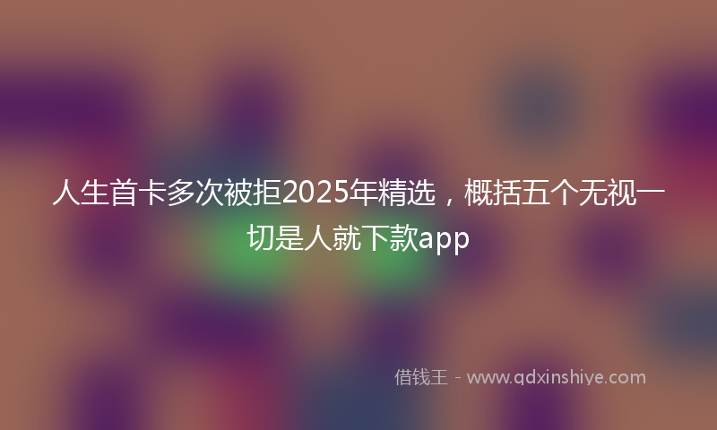人生首卡多次被拒2025年精选，概括五个无视一切是人就下款app