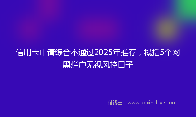 信用卡申请综合不通过2025年推荐，概括5个网黑烂户无视风控口子