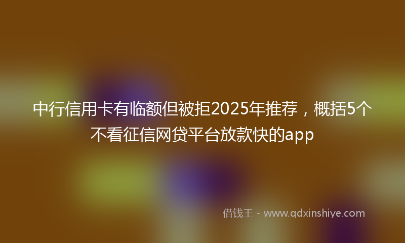 中行信用卡有临额但被拒2025年推荐，概括5个不看征信网贷平台放款快的app