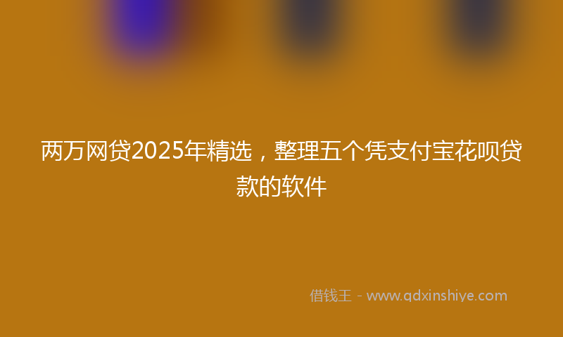 两万网贷2025年精选，整理五个凭支付宝花呗贷款的软件
