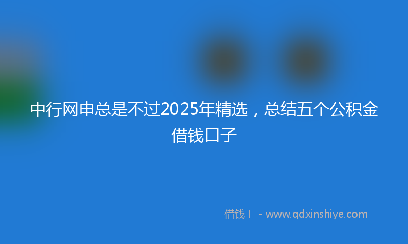 中行网申总是不过2025年精选，总结五个公积金借钱口子