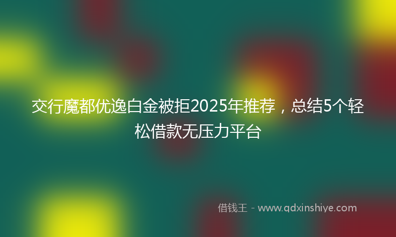 交行魔都优逸白金被拒2025年推荐，总结5个轻松借款无压力平台