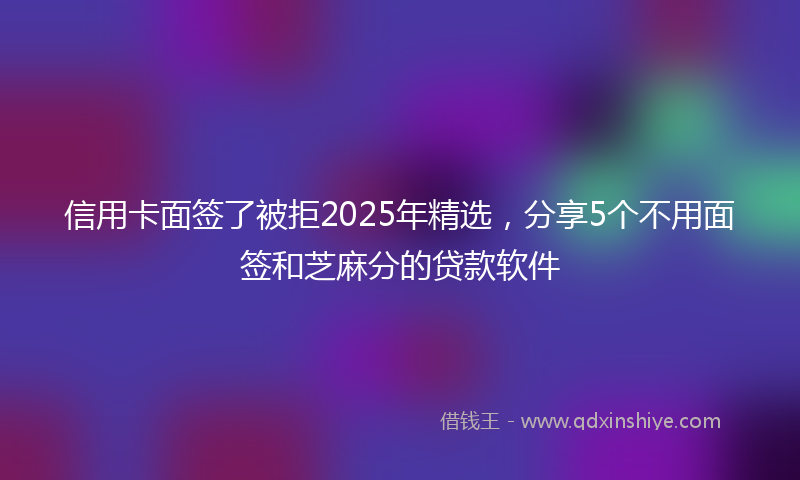 信用卡面签了被拒2025年精选，分享5个不用面签和芝麻分的贷款软件