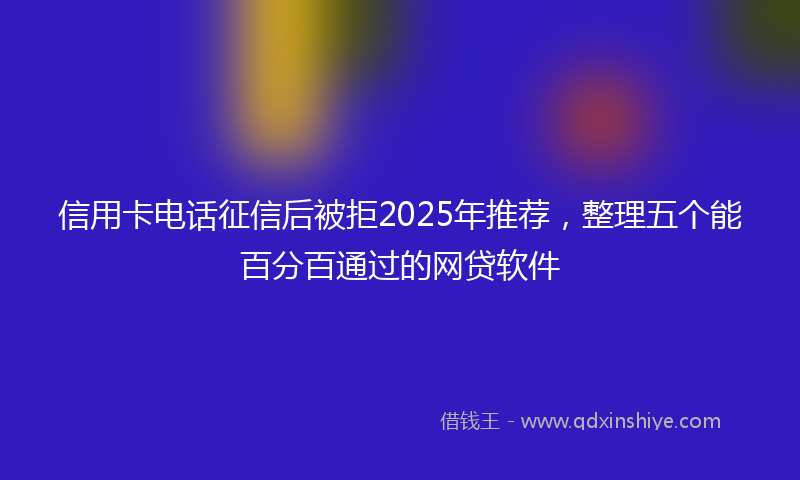 信用卡电话征信后被拒2025年推荐，整理五个能百分百通过的网贷软件