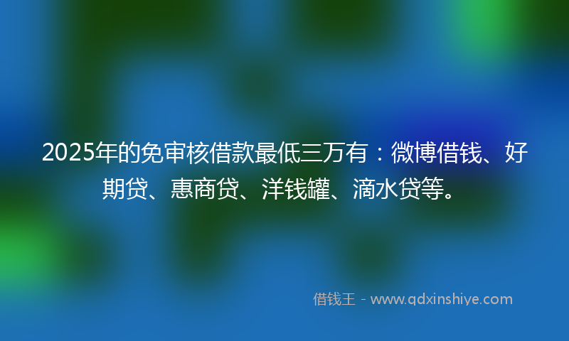 2025年的免审核借款最低三万有：微博借钱、好期贷、惠商贷、洋钱罐、滴水贷等。