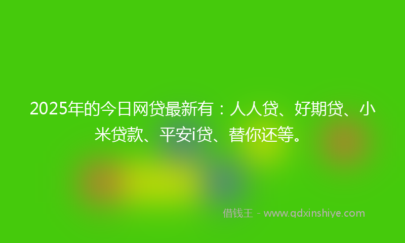 2025年的今日网贷最新有：人人贷、好期贷、小米贷款、平安i贷、替你还等。