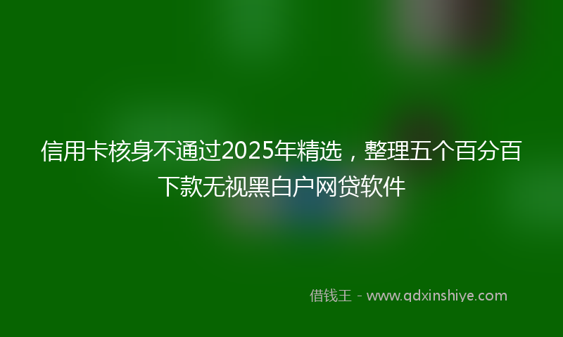 信用卡核身不通过2025年精选，整理五个百分百下款无视黑白户网贷软件