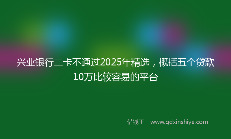 兴业银行二卡不通过2025年精选，概括五个贷款10万比较容易的平台