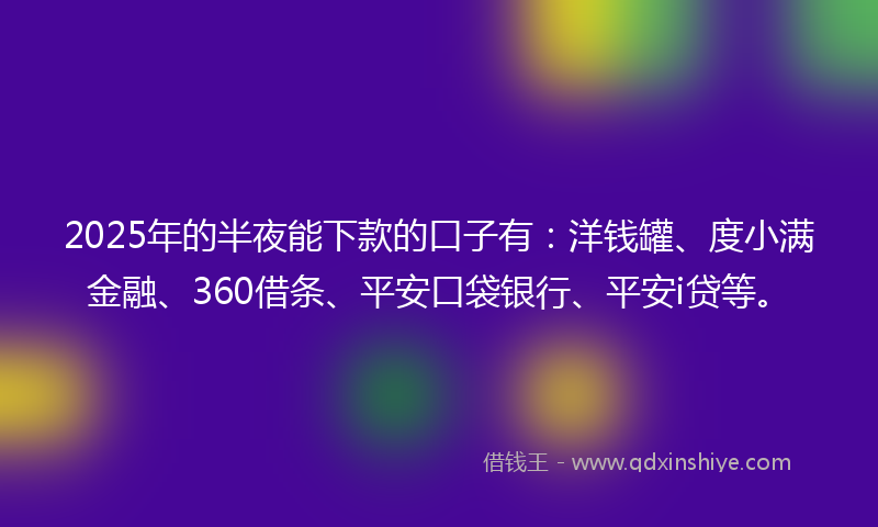 2025年的半夜能下款的口子有：洋钱罐、度小满金融、360借条、平安口袋银行、平安i贷等。