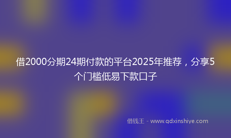 借2000分期24期付款的平台2025年推荐，分享5个门槛低易下款口子