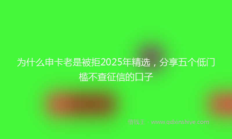 为什么申卡老是被拒2025年精选，分享五个低门槛不查征信的口子