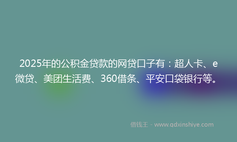 2025年的公积金贷款的网贷口子有：超人卡、e微贷、美团生活费、360借条、平安口袋银行等。