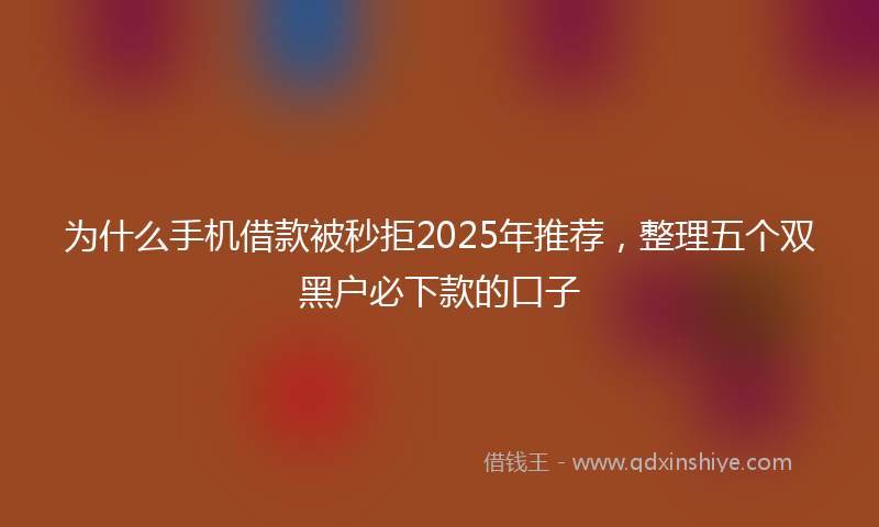 为什么手机借款被秒拒2025年推荐，整理五个双黑户必下款的口子