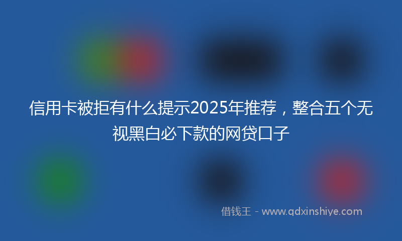 信用卡被拒有什么提示2025年推荐，整合五个无视黑白必下款的网贷口子