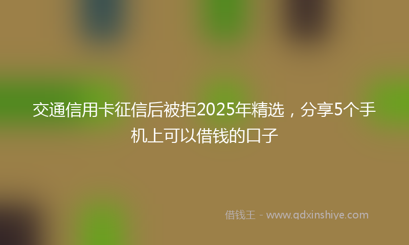 交通信用卡征信后被拒2025年精选，分享5个手机上可以借钱的口子
