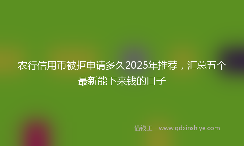 农行信用币被拒申请多久2025年推荐，汇总五个最新能下来钱的口子
