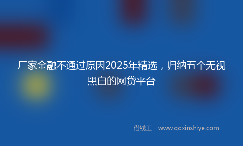 厂家金融不通过原因2025年精选，归纳五个无视黑白的网贷平台