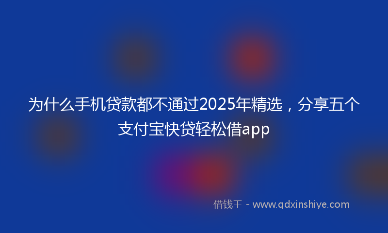 为什么手机贷款都不通过2025年精选，分享五个支付宝快贷轻松借app