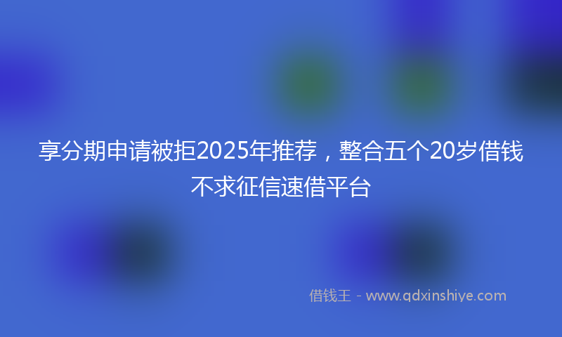 享分期申请被拒2025年推荐，整合五个20岁借钱不求征信速借平台