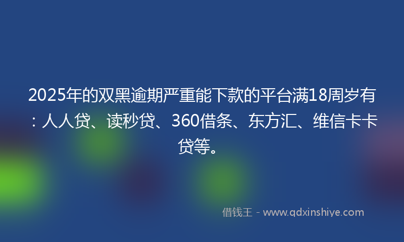 2025年的双黑逾期严重能下款的平台满18周岁有：人人贷、读秒贷、360借条、东方汇、维信卡卡贷等。