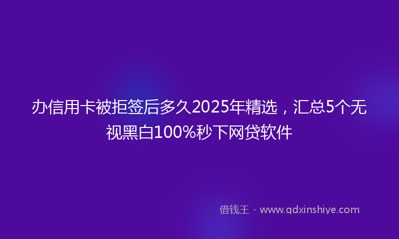 办信用卡被拒签后多久2025年精选，汇总5个无视黑白100%秒下网贷软件