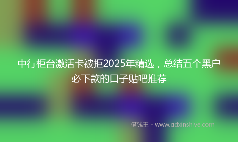 中行柜台激活卡被拒2025年精选，总结五个黑户必下款的口子贴吧推荐
