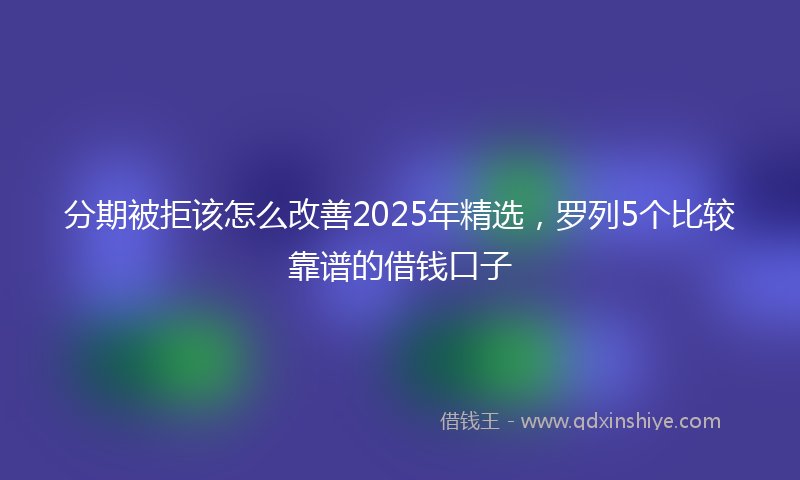 分期被拒该怎么改善2025年精选，罗列5个比较靠谱的借钱口子