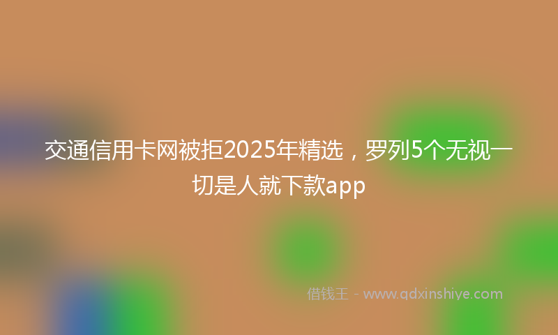 交通信用卡网被拒2025年精选，罗列5个无视一切是人就下款app