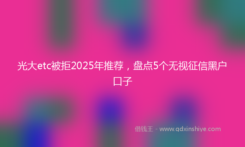 光大etc被拒2025年推荐，盘点5个无视征信黑户口子