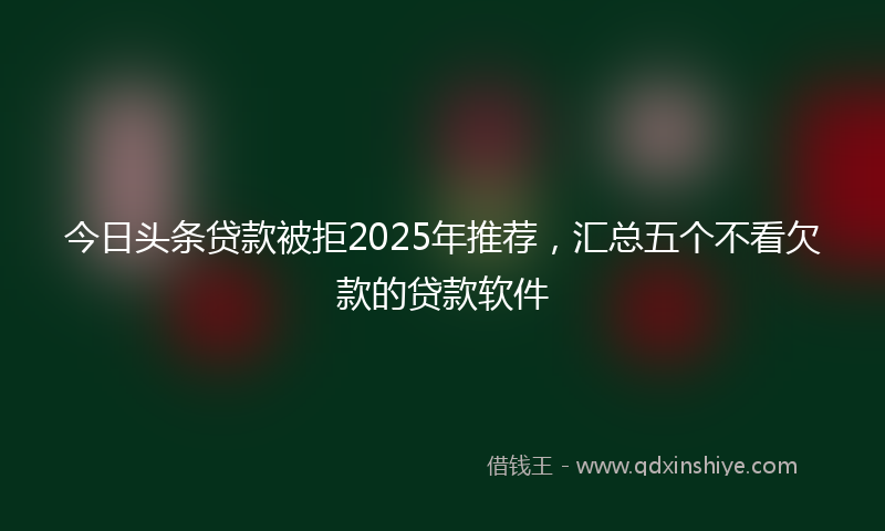 今日头条贷款被拒2025年推荐，汇总五个不看欠款的贷款软件