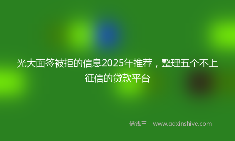 光大面签被拒的信息2025年推荐，整理五个不上征信的贷款平台