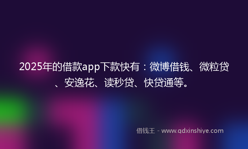 2025年的借款app下款快有：微博借钱、微粒贷、安逸花、读秒贷、快贷通等。