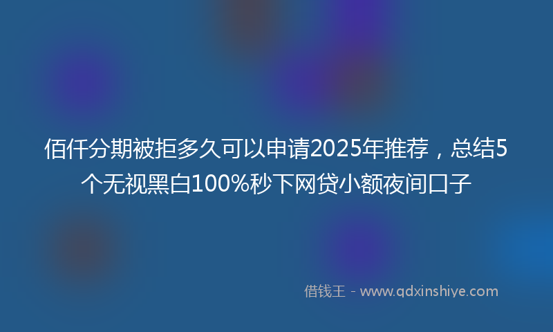 佰仟分期被拒多久可以申请2025年推荐，总结5个无视黑白100%秒下网贷小额夜间口子