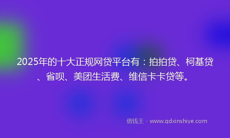 2025年的十大正规网贷平台有：拍拍贷、柯基贷、省呗、美团生活费、维信卡卡贷等。