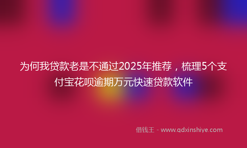 为何我贷款老是不通过2025年推荐，梳理5个支付宝花呗逾期万元快速贷款软件