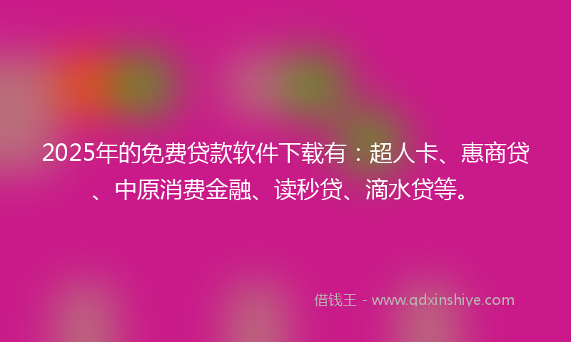 2025年的免费贷款软件下载有：超人卡、惠商贷、中原消费金融、读秒贷、滴水贷等。