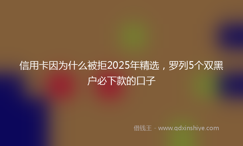信用卡因为什么被拒2025年精选，罗列5个双黑户必下款的口子