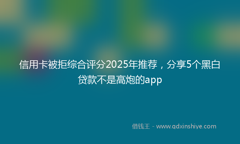 信用卡被拒综合评分2025年推荐，分享5个黑白贷款不是高炮的app