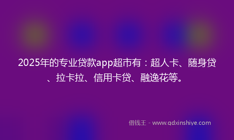 2025年的专业贷款app超市有：超人卡、随身贷、拉卡拉、信用卡贷、融逸花等。