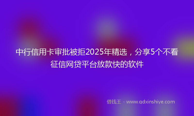 中行信用卡审批被拒2025年精选，分享5个不看征信网贷平台放款快的软件