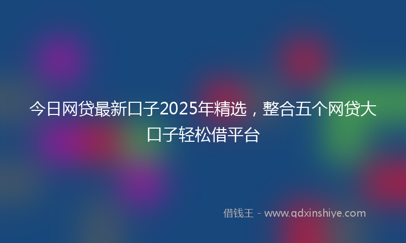 今日网贷最新口子2025年精选，整合五个网贷大口子轻松借平台