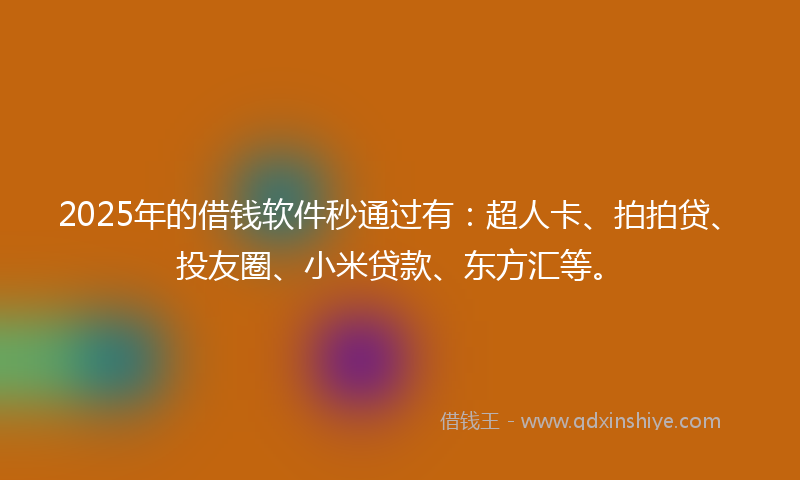 2025年的借钱软件秒通过有：超人卡、拍拍贷、投友圈、小米贷款、东方汇等。