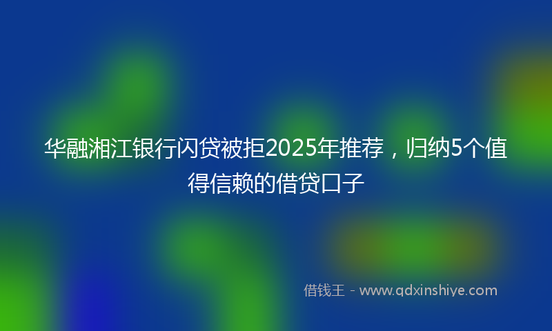 华融湘江银行闪贷被拒2025年推荐，归纳5个值得信赖的借贷口子