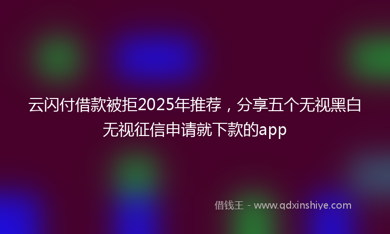 云闪付借款被拒2025年推荐，分享五个无视黑白无视征信申请就下款的app