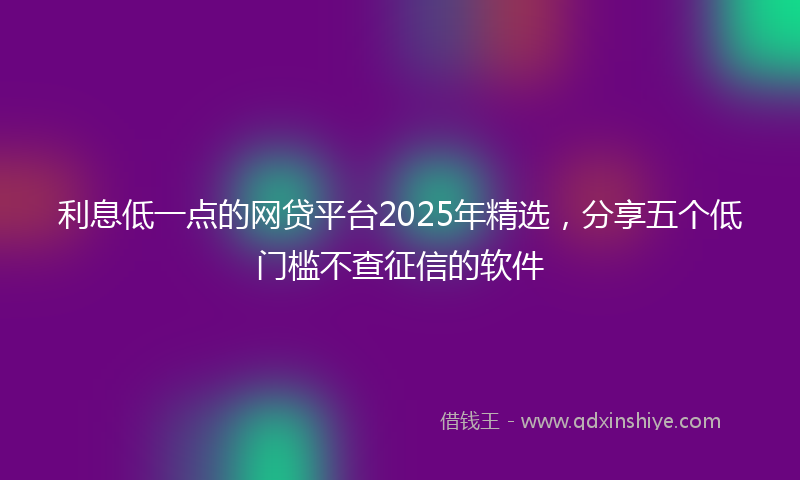 利息低一点的网贷平台2025年精选，分享五个低门槛不查征信的软件