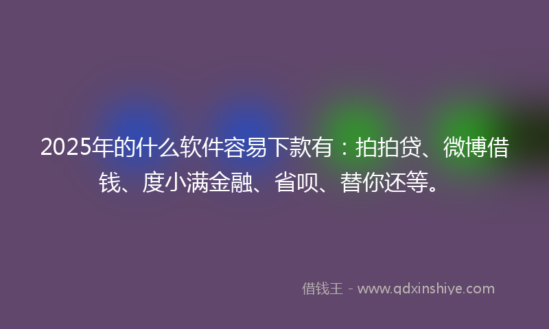 2025年的什么软件容易下款有：拍拍贷、微博借钱、度小满金融、省呗、替你还等。