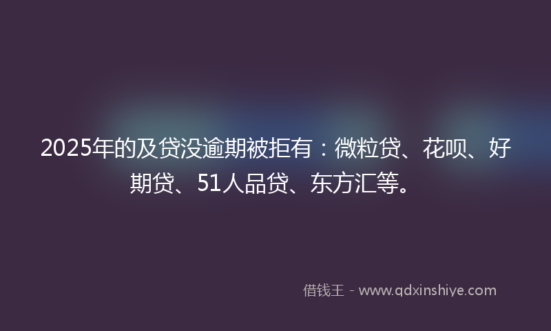 2025年的及贷没逾期被拒有：微粒贷、花呗、好期贷、51人品贷、东方汇等。