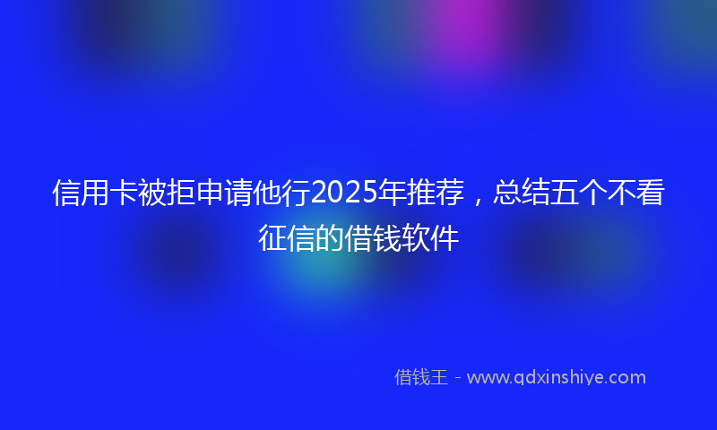 信用卡被拒申请他行2025年推荐，总结五个不看征信的借钱软件
