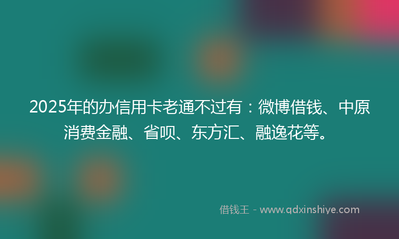 2025年的办信用卡老通不过有：微博借钱、中原消费金融、省呗、东方汇、融逸花等。