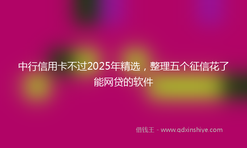中行信用卡不过2025年精选，整理五个征信花了能网贷的软件